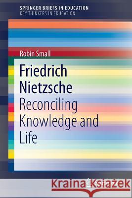 Friedrich Nietzsche: Reconciling Knowledge and Life Small, Robin 9783319295183 Springer