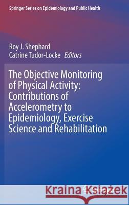 The Objective Monitoring of Physical Activity: Contributions of Accelerometry to Epidemiology, Exercise Science and Rehabilitation Roy J. Shephard Catrine Tudor-Locke 9783319295756 Springer