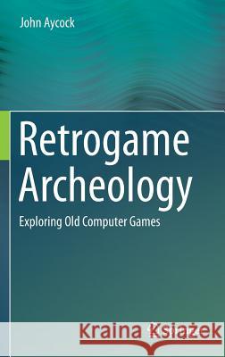 Retrogame Archeology: Exploring Old Computer Games Aycock, John 9783319300023 Springer