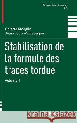 Stabilisation de la Formule Des Traces Tordue: Volume 1 Moeglin, Colette 9783319300481 Birkhauser