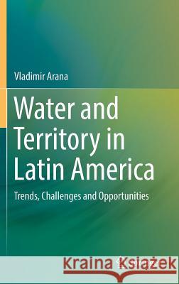 Water and Territory in Latin America: Trends, Challenges and Opportunities Arana, Vladimir 9783319303413 Springer