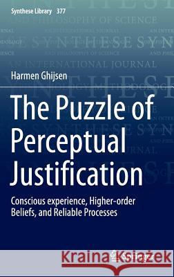 The Puzzle of Perceptual Justification: Conscious Experience, Higher-Order Beliefs, and Reliable Processes Ghijsen, Harmen 9783319304984 Springer