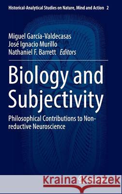 Biology and Subjectivity: Philosophical Contributions to Non-Reductive Neuroscience García-Valdecasas, Miguel 9783319305011 Springer