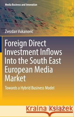 Foreign Direct Investment Inflows Into the South East European Media Market: Towards a Hybrid Business Model Vukanovic, Zvezdan 9783319305103