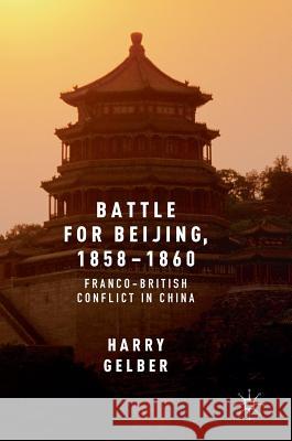 Battle for Beijing, 1858-1860: Franco-British Conflict in China Gelber, Harry 9783319305837