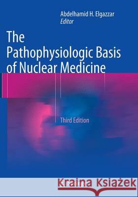 The Pathophysiologic Basis of Nuclear Medicine Abdelhamid H. Elgazzar 9783319307718 Springer