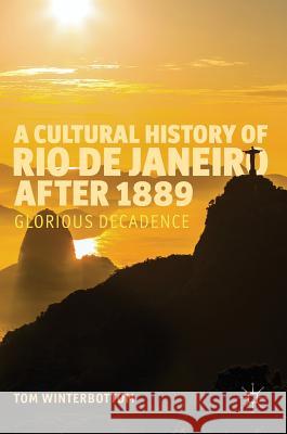 A Cultural History of Rio de Janeiro After 1889: Glorious Decadence Winterbottom, Tom 9783319312002