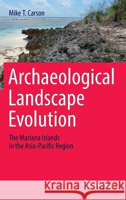 Archaeological Landscape Evolution: The Mariana Islands in the Asia-Pacific Region Carson, Mike T. 9783319313993