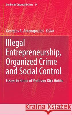 Illegal Entrepreneurship, Organized Crime and Social Control: Essays in Honor of Professor Dick Hobbs Antonopoulos, Georgios A. 9783319316062