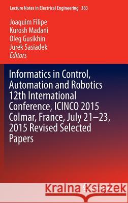 Informatics in Control, Automation and Robotics 12th International Conference, Icinco 2015 Colmar, France, July 21-23, 2015 Revised Selected Papers Filipe, Joaquim 9783319318967