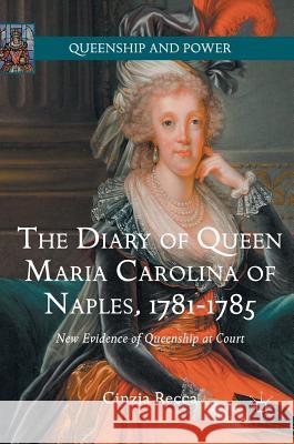 The Diary of Queen Maria Carolina of Naples, 1781-1785: New Evidence of Queenship at Court Recca, Cinzia 9783319319865