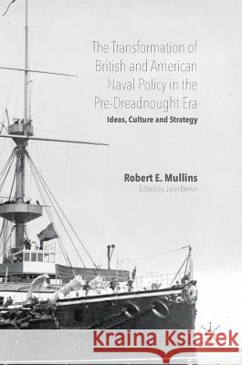The Transformation of British and American Naval Policy in the Pre-Dreadnought Era: Ideas, Culture and Strategy E. Mullins, Robert 9783319320366