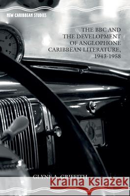 The BBC and the Development of Anglophone Caribbean Literature, 1943-1958 Glyne Griffith 9783319321172 Palgrave MacMillan