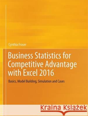 Business Statistics for Competitive Advantage with Excel 2016: Basics, Model Building, Simulation and Cases Fraser, Cynthia 9783319321844 Springer