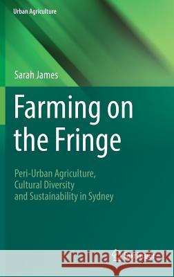 Farming on the Fringe: Peri-Urban Agriculture, Cultural Diversity and Sustainability in Sydney James, Sarah 9783319322339 Springer