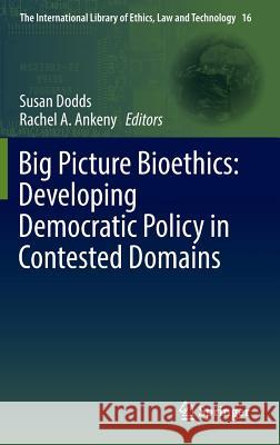 Big Picture Bioethics: Developing Democratic Policy in Contested Domains Susan Dodds Rachel A. Ankeny 9783319322391 Springer