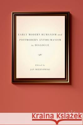 Early Modern Humanism and Postmodern Antihumanism in Dialogue Jan Miernowski 9783319322759 Palgrave MacMillan