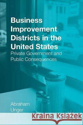 Business Improvement Districts in the United States: Private Government and Public Consequences Unger, Abraham 9783319322933 Palgrave MacMillan