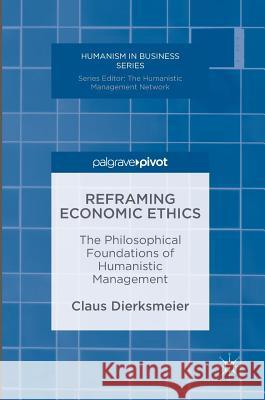 Reframing Economic Ethics: The Philosophical Foundations of Humanistic Management Dierksmeier, Claus 9783319322995
