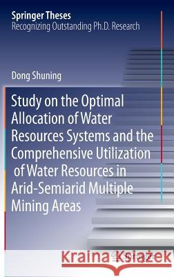 Study on the Optimal Allocation of Water Resources Systems and the Comprehensive Utilization of Water Resources in Arid-Semiarid Multiple Mining Areas Dong Shuning 9783319323411 Springer
