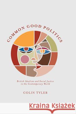 Common Good Politics: British Idealism and Social Justice in the Contemporary World Tyler, Colin 9783319324036 Palgrave MacMillan