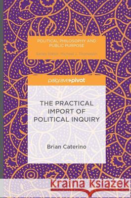 The Practical Import of Political Inquiry Brian Caterino 9783319324425 Palgrave MacMillan