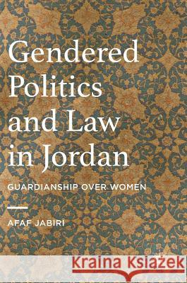 Gendered Politics and Law in Jordan: Guardianship Over Women Jabiri, Afaf 9783319326429 Palgrave MacMillan