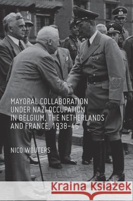 Mayoral Collaboration Under Nazi Occupation in Belgium, the Netherlands and France, 1938-46 Wouters, Nico 9783319328409 Palgrave MacMillan