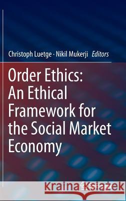 Order Ethics: An Ethical Framework for the Social Market Economy Christoph Luetge Nikil Mukerji 9783319331492