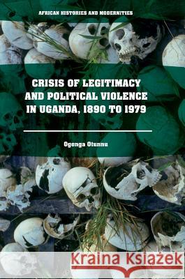Crisis of Legitimacy and Political Violence in Uganda, 1890 to 1979 Ogenga Otunnu 9783319331553 Palgrave MacMillan