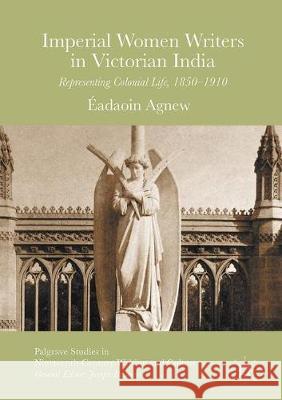 Imperial Women Writers in Victorian India: Representing Colonial Life, 1850-1910 Agnew, Éadaoin 9783319331942 Palgrave MacMillan