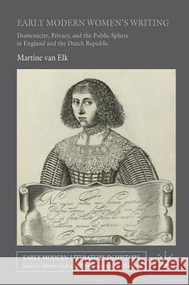 Early Modern Women's Writing: Domesticity, Privacy, and the Public Sphere in England and the Dutch Republic Van Elk, Martine 9783319332215 Palgrave MacMillan