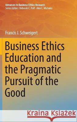 Business Ethics Education and the Pragmatic Pursuit of the Good Francis J. Schweigert 9783319334004 Springer