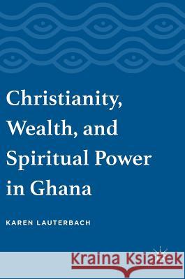 Christianity, Wealth, and Spiritual Power in Ghana Karen Lauterbach 9783319334936