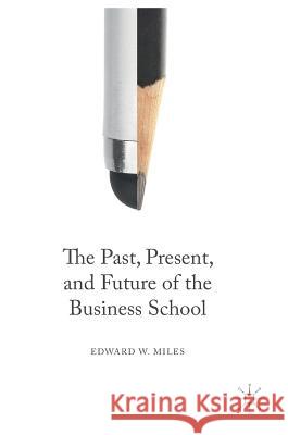 The Past, Present, and Future of the Business School Edward W. Miles 9783319336381 Palgrave MacMillan