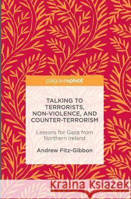 Talking to Terrorists, Non-Violence, and Counter-Terrorism: Lessons for Gaza from Northern Ireland Fitz-Gibbon, Andrew 9783319338361 Palgrave MacMillan