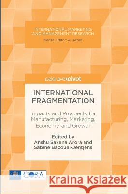 International Fragmentation: Impacts and Prospects for Manufacturing, Marketing, Economy, and Growth Arora, Anshu Saxena 9783319338453