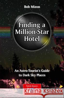 Finding a Million-Star Hotel: An Astro-Tourist's Guide to Dark Sky Places Mizon, Bob 9783319338545 Springer