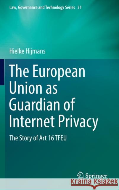 The European Union as Guardian of Internet Privacy: The Story of Art 16 Tfeu Hijmans, Hielke 9783319340890 Springer