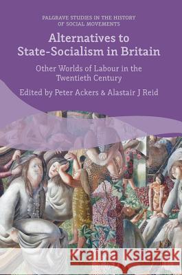 Alternatives to State-Socialism in Britain: Other Worlds of Labour in the Twentieth Century Ackers, Peter 9783319341613