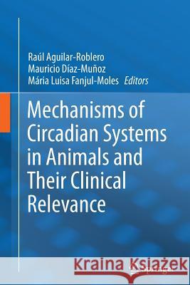 Mechanisms of Circadian Systems in Animals and Their Clinical Relevance Raul Aguilar-Roblero Mauricio Diaz-Munoz Maria Luisa Fanjul-Moles 9783319342894