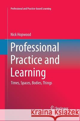 Professional Practice and Learning: Times, Spaces, Bodies, Things Hopwood, Nick 9783319342931