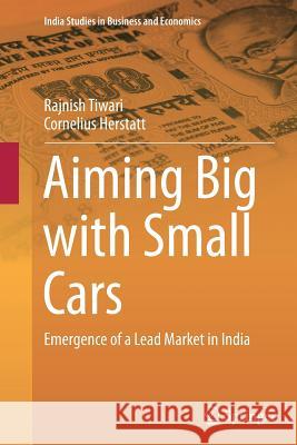 Aiming Big with Small Cars: Emergence of a Lead Market in India Tiwari, Rajnish 9783319345222