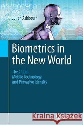 Biometrics in the New World: The Cloud, Mobile Technology and Pervasive Identity Ashbourn, Julian 9783319346878 Springer
