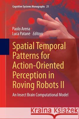 Spatial Temporal Patterns for Action-Oriented Perception in Roving Robots II: An Insect Brain Computational Model Arena, Paolo 9783319346953 Springer
