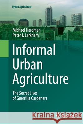 Informal Urban Agriculture: The Secret Lives of Guerrilla Gardeners Hardman, Michael 9783319347912 Springer