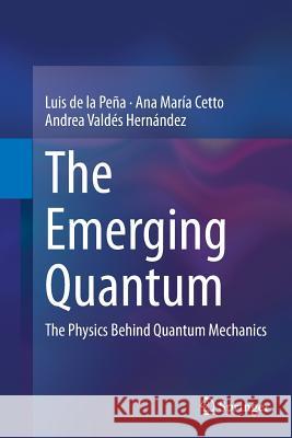 The Emerging Quantum: The Physics Behind Quantum Mechanics de la Peña, Luis 9783319347929 Springer