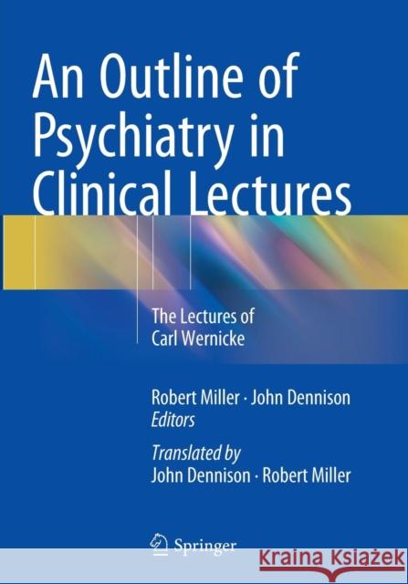 An Outline of Psychiatry in Clinical Lectures: The Lectures of Carl Wernicke Miller Onzm B. a. B. Sc Ph. D., Robert 9783319348407 Springer