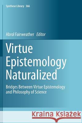 Virtue Epistemology Naturalized: Bridges Between Virtue Epistemology and Philosophy of Science Fairweather, Abrol 9783319349251 Springer