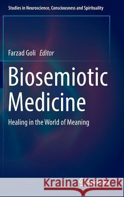 Biosemiotic Medicine: Healing in the World of Meaning Goli, Farzad 9783319350912